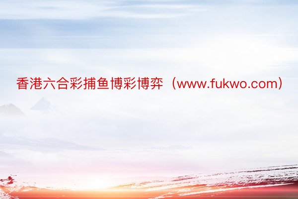 香港六合彩捕鱼博彩博弈（www.fukwo.com）