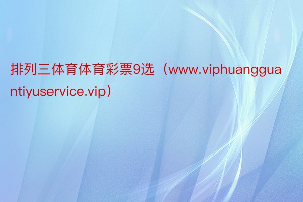 排列三体育体育彩票9选（www.viphuangguantiyuservice.vip）