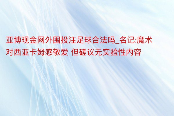 亚博现金网外围投注足球合法吗_名记:魔术对西亚卡姆感敬爱 但磋议无实验性内容