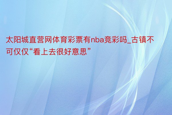 太阳城直营网体育彩票有nba竞彩吗_古镇不可仅仅“看上去很好意思”