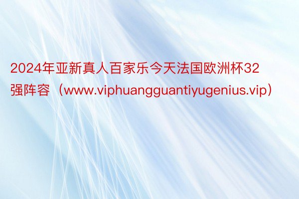 2024年亚新真人百家乐今天法国欧洲杯32强阵容（www.viphuangguantiyugenius.vip）