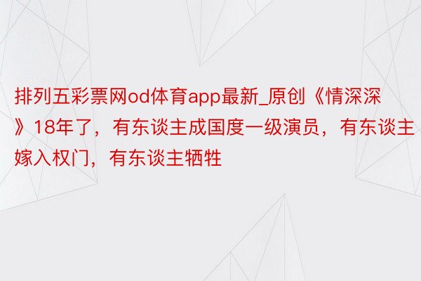 排列五彩票网od体育app最新_原创《情深深》18年了，有东谈主成国度一级演员，有东谈主嫁入权门，有东谈主牺牲