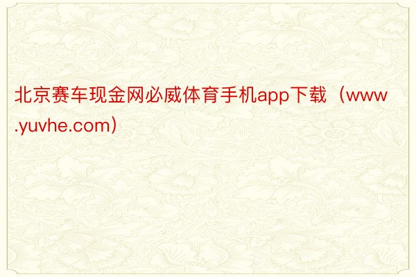 北京赛车现金网必威体育手机app下载（www.yuvhe.com）