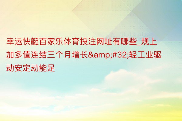 幸运快艇百家乐体育投注网址有哪些_规上加多值连结三个月增长&#32;轻工业驱动安定动能足