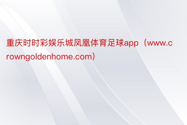 重庆时时彩娱乐城凤凰体育足球app（www.crowngoldenhome.com）