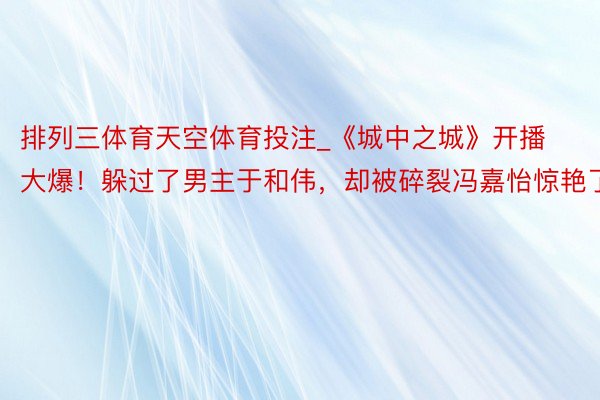 排列三体育天空体育投注_《城中之城》开播大爆！躲过了男主于和伟，却被碎裂冯嘉怡惊艳了