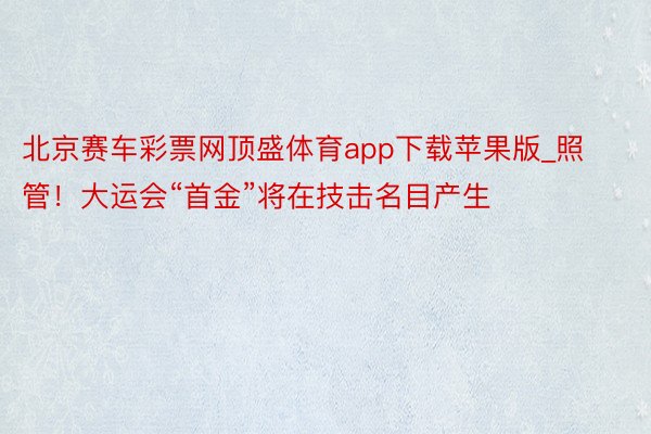 北京赛车彩票网顶盛体育app下载苹果版_照管！大运会“首金”将在技击名目产生