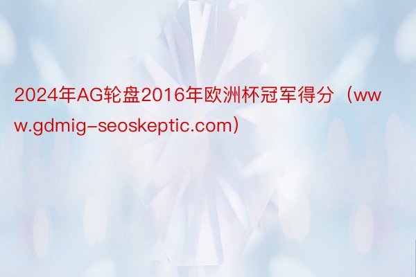 2024年AG轮盘2016年欧洲杯冠军得分（www.gdmig-seoskeptic.com）