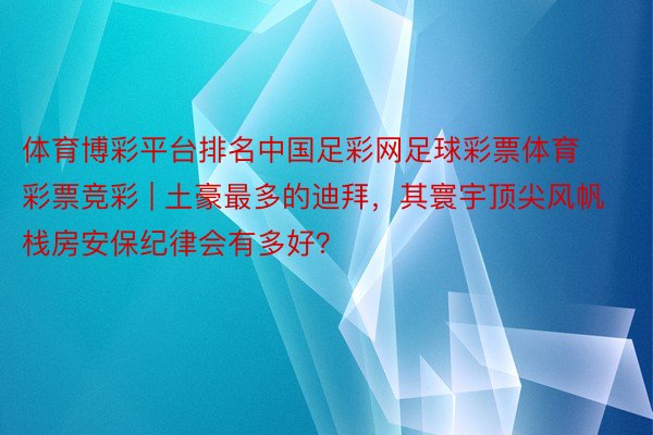 体育博彩平台排名中国足彩网足球彩票体育彩票竞彩 | 土豪最多的迪拜，其寰宇顶尖风帆栈房安保纪律会有多好？