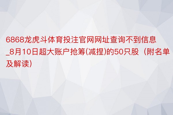 6868龙虎斗体育投注官网网址查询不到信息_8月10日超大账户抢筹(减捏)的50只股（附名单及解读）