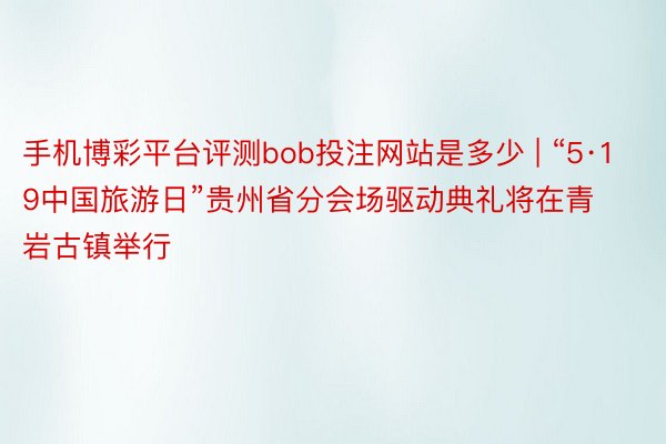 手机博彩平台评测bob投注网站是多少 | “5·19中国旅游日”贵州省分会场驱动典礼将在青岩古镇举行