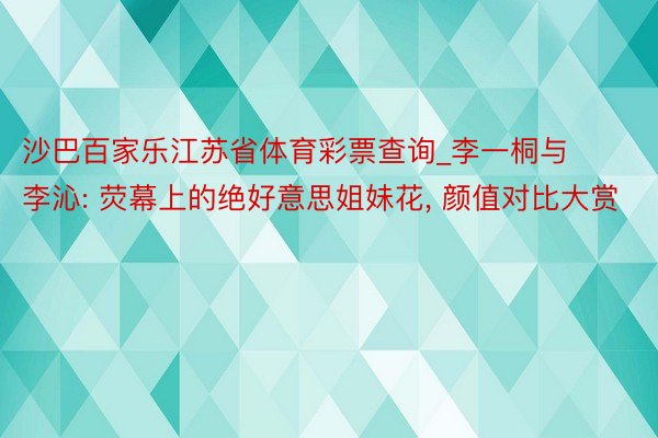 沙巴百家乐江苏省体育彩票查询_李一桐与李沁: 荧幕上的绝好意思姐妹花， 颜值对比大赏