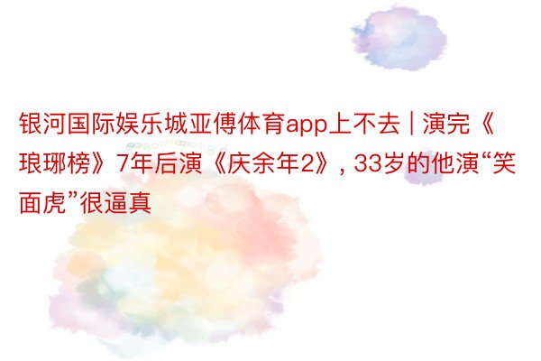 银河国际娱乐城亚傅体育app上不去 | 演完《琅琊榜》7年后演《庆余年2》, 33岁的他演“笑面虎”很逼真