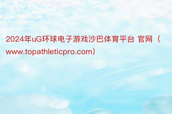 2024年uG环球电子游戏沙巴体育平台 官网（www.topathleticpro.com）