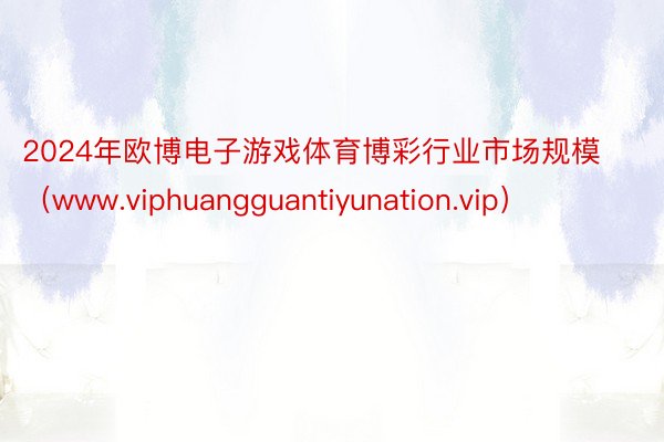 2024年欧博电子游戏体育博彩行业市场规模（www.viphuangguantiyunation.vip）