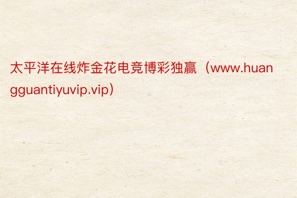 太平洋在线炸金花电竞博彩独赢（www.huangguantiyuvip.vip）