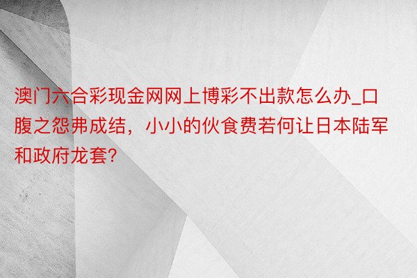 澳门六合彩现金网网上博彩不出款怎么办_口腹之怨弗成结，小小的伙食费若何让日本陆军和政府龙套？