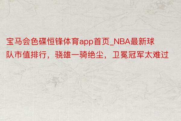 宝马会色碟恒锋体育app首页_NBA最新球队市值排行，骁雄一骑绝尘，卫冕冠军太难过