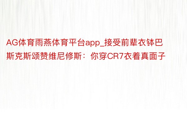 AG体育雨燕体育平台app_接受前辈衣钵巴斯克斯颂赞维尼修斯：你穿CR7衣着真面子