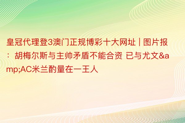 皇冠代理登3澳门正规博彩十大网址 | 图片报：胡梅尔斯与主帅矛盾不能合资 已与尤文&AC米兰酌量在一王人