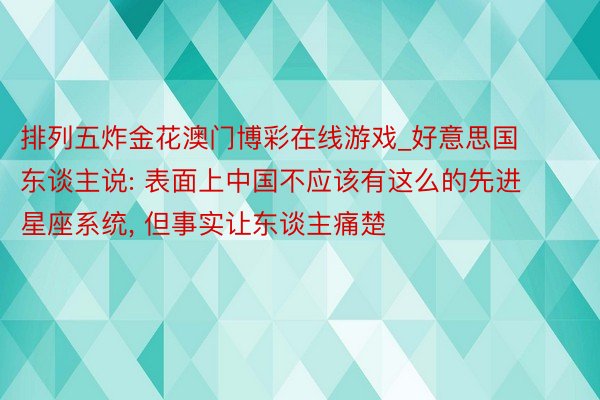 排列五炸金花澳门博彩在线游戏_好意思国东谈主说: 表面上中国不应该有这么的先进星座系统, 但事实让东谈主痛楚