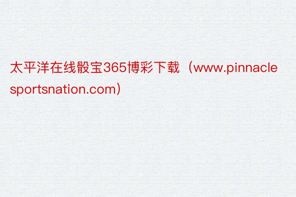 太平洋在线骰宝365博彩下载（www.pinnaclesportsnation.com）