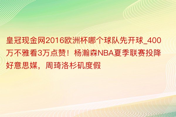 皇冠现金网2016欧洲杯哪个球队先开球_400万不雅看3万点赞！杨瀚森NBA夏季联赛投降好意思媒，周琦洛杉矶度假