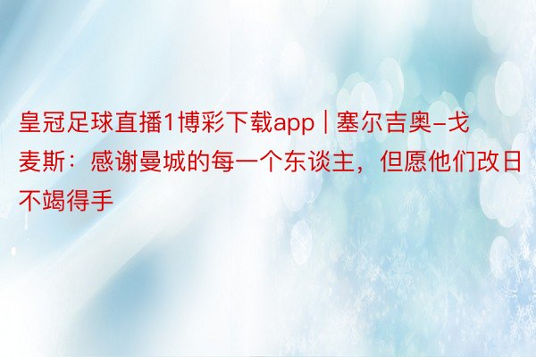 皇冠足球直播1博彩下载app | 塞尔吉奥-戈麦斯：感谢曼城的每一个东谈主，但愿他们改日不竭得手