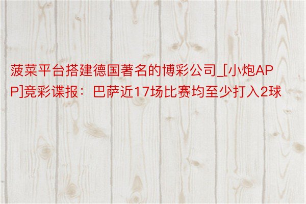 菠菜平台搭建德国著名的博彩公司_[小炮APP]竞彩谍报：巴萨近17场比赛均至少打入2球