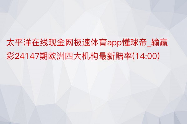 太平洋在线现金网极速体育app懂球帝_输赢彩24147期欧洲四大机构最新赔率(14:00)