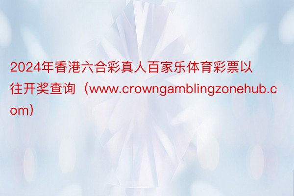 2024年香港六合彩真人百家乐体育彩票以往开奖查询（www.crowngamblingzonehub.com）