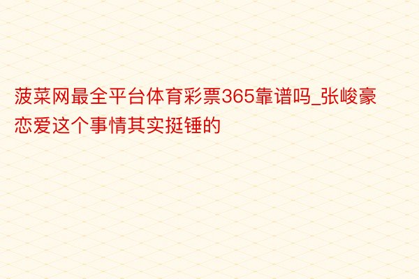 菠菜网最全平台体育彩票365靠谱吗_张峻豪恋爱这个事情其实挺锤的