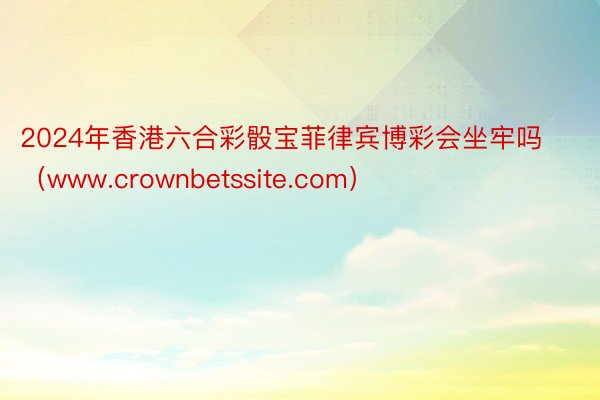 2024年香港六合彩骰宝菲律宾博彩会坐牢吗（www.crownbetssite.com）