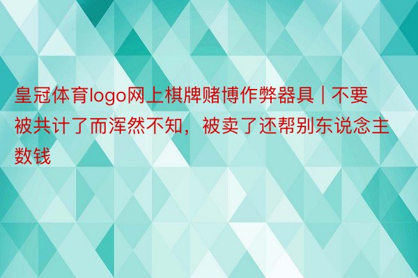 皇冠体育logo网上棋牌赌博作弊器具 | 不要被共计了而浑然不知，被卖了还帮别东说念主数钱