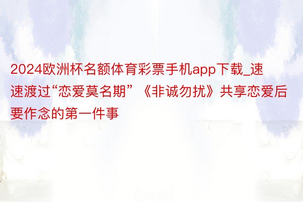 2024欧洲杯名额体育彩票手机app下载_速速渡过“恋爱莫名期” 《非诚勿扰》共享恋爱后要作念的第一件事