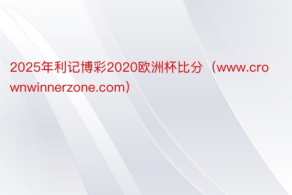 2025年利记博彩2020欧洲杯比分（www.crownwinnerzone.com）