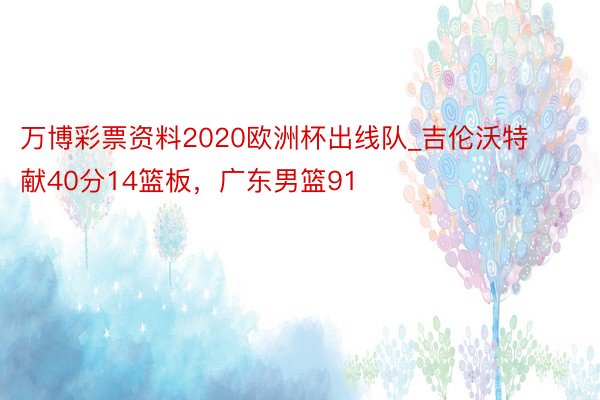 万博彩票资料2020欧洲杯出线队_吉伦沃特献40分14篮板，广东男篮91