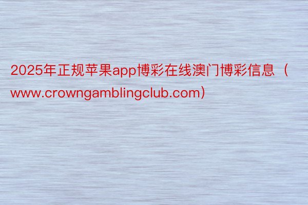 2025年正规苹果app博彩在线澳门博彩信息（www.crowngamblingclub.com）