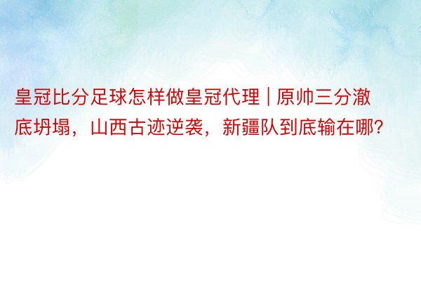 皇冠比分足球怎样做皇冠代理 | 原帅三分澈底坍塌，山西古迹逆袭，新疆队到底输在哪？