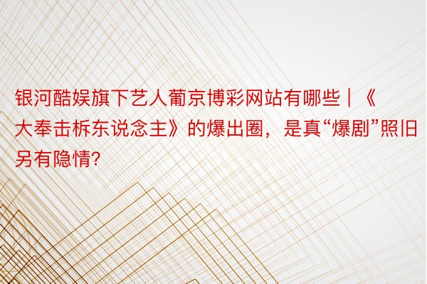 银河酷娱旗下艺人葡京博彩网站有哪些 | 《大奉击柝东说念主》的爆出圈，是真“爆剧”照旧另有隐情？