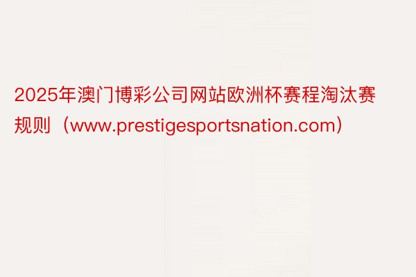 2025年澳门博彩公司网站欧洲杯赛程淘汰赛规则（www.prestigesportsnation.com）