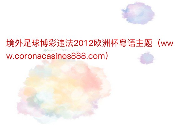 境外足球博彩违法2012欧洲杯粤语主题（www.coronacasinos888.com）