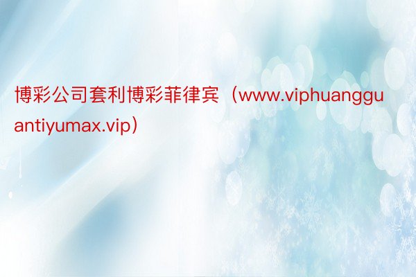 博彩公司套利博彩菲律宾（www.viphuangguantiyumax.vip）