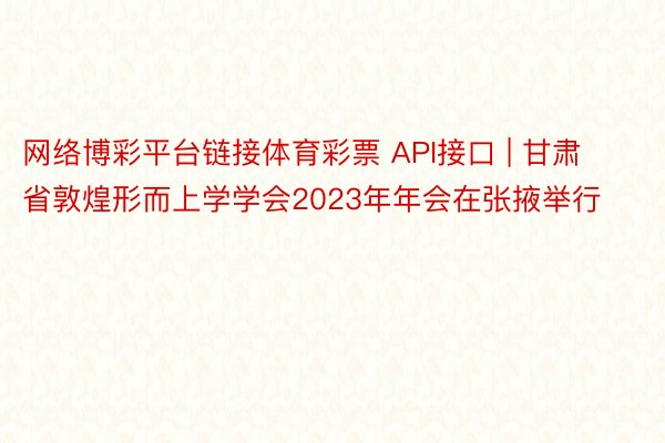 网络博彩平台链接体育彩票 API接口 | 甘肃省敦煌形而上学学会2023年年会在张掖举行