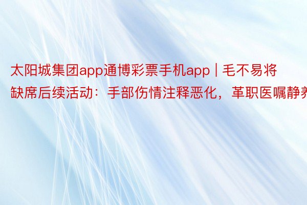 太阳城集团app通博彩票手机app | 毛不易将缺席后续活动：手部伤情注释恶化，革职医嘱静养