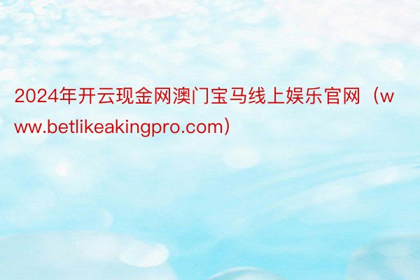 2024年开云现金网澳门宝马线上娱乐官网(www.betlikeakingpro.com)